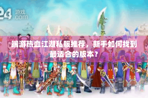 端游热血江湖私服推荐，新手如何找到最适合的版本？