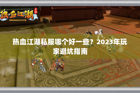 热血江湖私服哪个好一些？2023年玩家避坑指南
