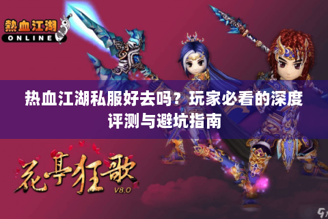 热血江湖私服好去吗？玩家必看的深度评测与避坑指南