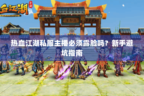 热血江湖私服主播必须露脸吗？新手避坑指南