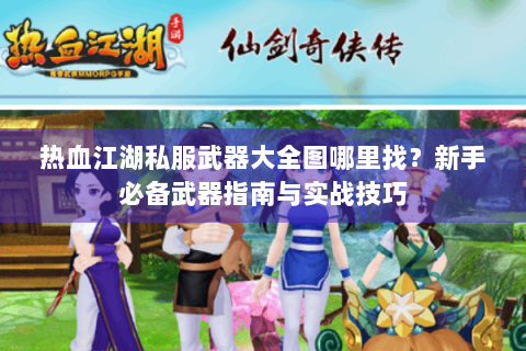 热血江湖私服武器大全图哪里找？新手必备武器指南与实战技巧
