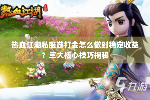 热血江湖私服游打金怎么做到稳定收益？三大核心技巧揭秘
