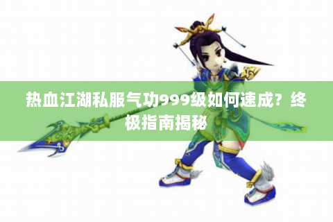 热血江湖私服气功999级如何速成？终极指南揭秘