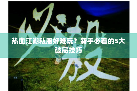 热血江湖私服好难玩？新手必看的5大破局技巧