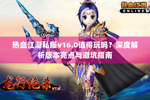 热血江湖私服v16.0值得玩吗？深度解析版本亮点与避坑指南