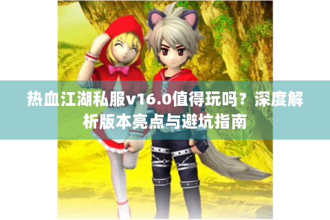 热血江湖私服v16.0值得玩吗？深度解析版本亮点与避坑指南