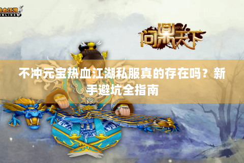 不冲元宝热血江湖私服真的存在吗？新手避坑全指南