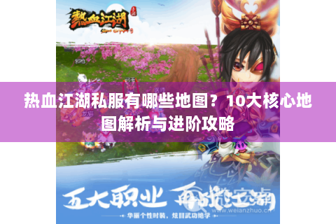 热血江湖私服有哪些地图?10大核心地图解析与进阶攻略 热血江湖私服有哪些地图?10大核心地图解析与进阶攻略
