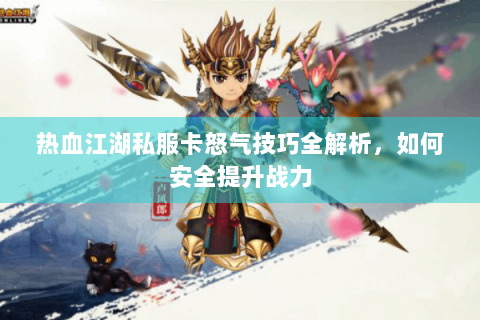 热血江湖私服卡怒气技巧全解析，如何安全提升战力