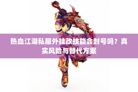热血江湖私服外挂改技能会封号吗?真实风险与替代方案 热血江湖私服外挂改技能会封号吗?真实风险与替代方案