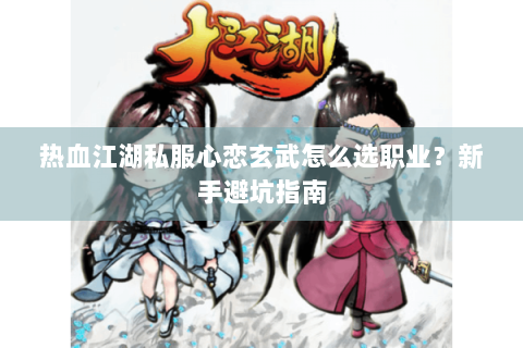 热血江湖私服心恋玄武怎么选职业？新手避坑指南