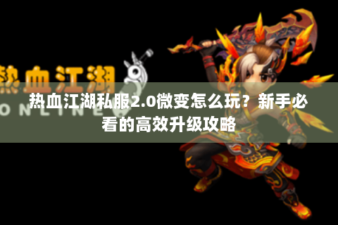 热血江湖私服2.0微变怎么玩？新手必看的高效升级攻略