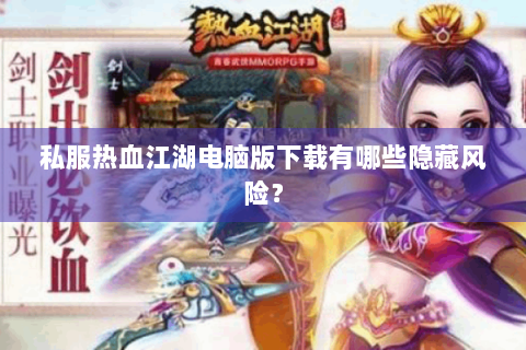 私服热血江湖电脑版下载有哪些隐藏风险？