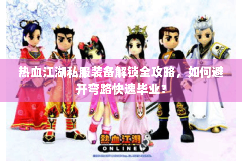 热血江湖私服装备解锁全攻略，如何避开弯路快速毕业？