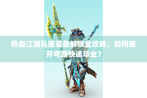 热血江湖私服装备解锁全攻略，如何避开弯路快速毕业？