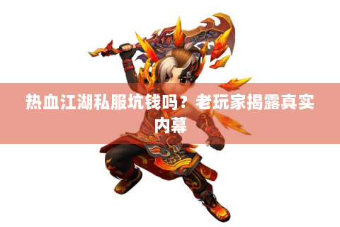 热血江湖私服坑钱吗？老玩家揭露真实内幕