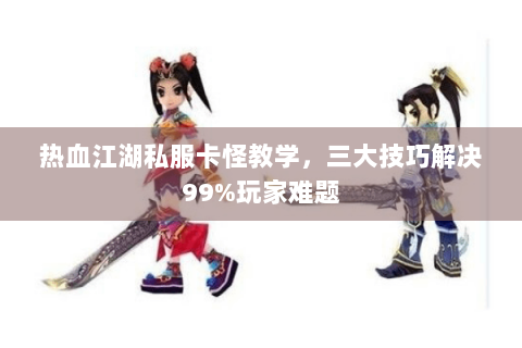热血江湖私服卡怪教学，三大技巧解决99%玩家难题