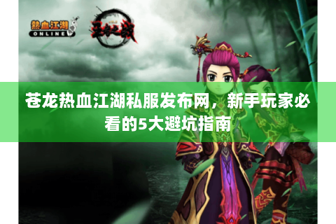 苍龙热血江湖私服发布网，新手玩家必看的5大避坑指南