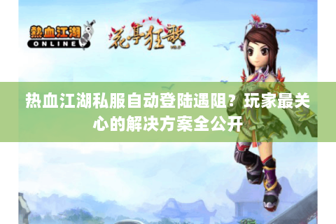 热血江湖私服自动登陆遇阻？玩家最关心的解决方案全公开