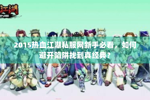 2015热血江湖私服网新手必看，如何避开陷阱找到真经典？