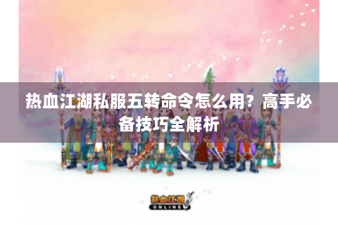 热血江湖私服五转命令怎么用？高手必备技巧全解析