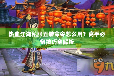 热血江湖私服五转命令怎么用？高手必备技巧全解析
