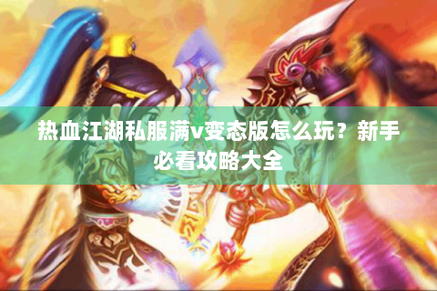 热血江湖私服满v变态版怎么玩？新手必看攻略大全