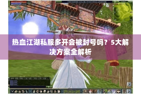 热血江湖私服多开会被封号吗？5大解决方案全解析