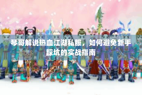 琴哥解说热血江湖私服，如何避免新手踩坑的实战指南