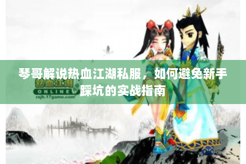 琴哥解说热血江湖私服，如何避免新手踩坑的实战指南