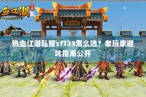 热血江湖私服sf123怎么选？老玩家避坑指南公开