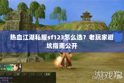 热血江湖私服sf123怎么选？老玩家避坑指南公开