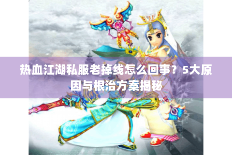 热血江湖私服老掉线怎么回事？5大原因与根治方案揭秘