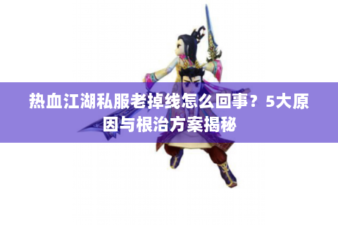 热血江湖私服老掉线怎么回事？5大原因与根治方案揭秘