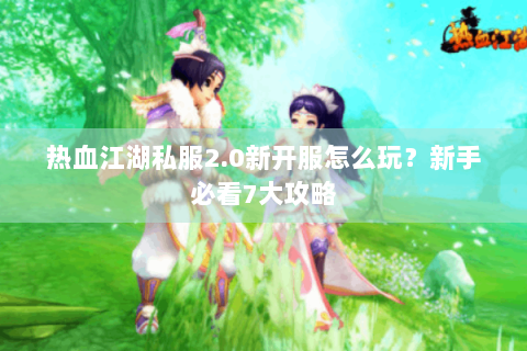 热血江湖私服2.0新开服怎么玩？新手必看7大攻略