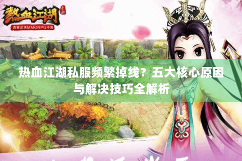 热血江湖私服频繁掉线？五大核心原因与解决技巧全解析
