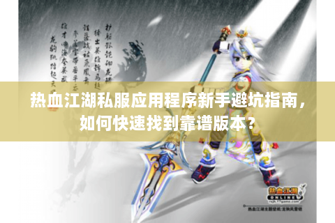 热血江湖私服应用程序新手避坑指南，如何快速找到靠谱版本？