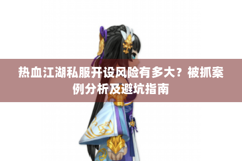 热血江湖私服开设风险有多大？被抓案例分析及避坑指南