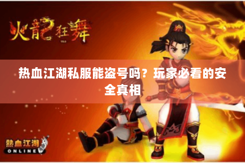 热血江湖私服能盗号吗？玩家必看的安全真相