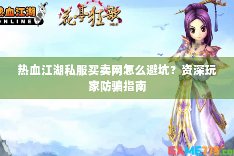 热血江湖私服买卖网怎么避坑？资深玩家防骗指南