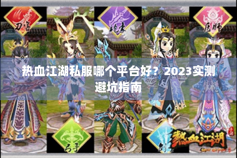 热血江湖私服哪个平台好？2023实测避坑指南
