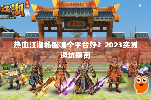 热血江湖私服哪个平台好？2023实测避坑指南