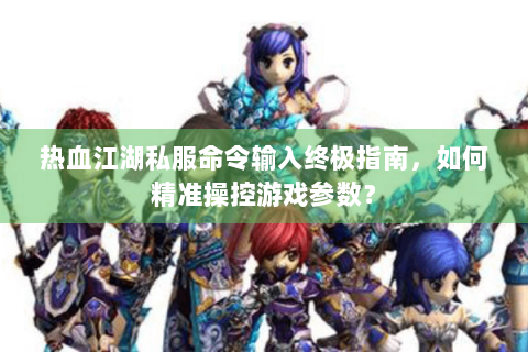 热血江湖私服命令输入终极指南,如何精准操控游戏参数? 热血江湖私服命令输入终极指南,如何精准操控游戏参数?