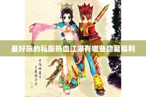 最好玩的私服热血江湖有哪些隐藏福利