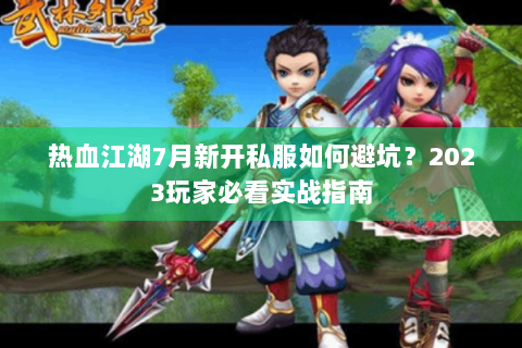 热血江湖7月新开私服如何避坑？2023玩家必看实战指南