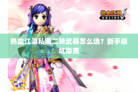 热血江湖私服二转武器怎么选？新手避坑指南