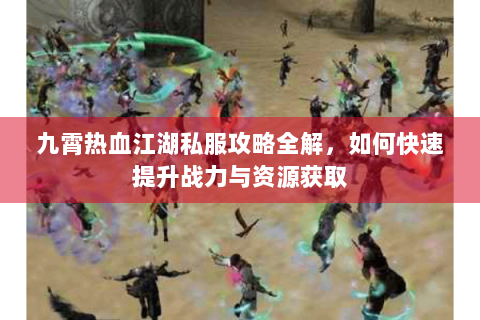 九霄热血江湖私服攻略全解，如何快速提升战力与资源获取