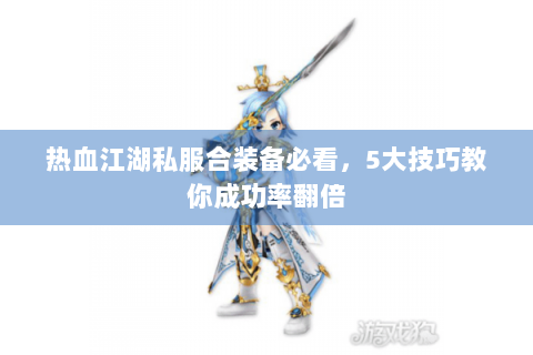 热血江湖私服合装备必看，5大技巧教你成功率翻倍