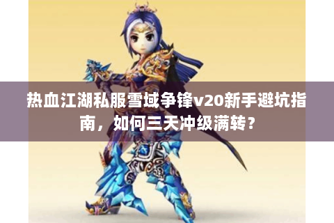 热血江湖私服雪域争锋v20新手避坑指南，如何三天冲级满转？