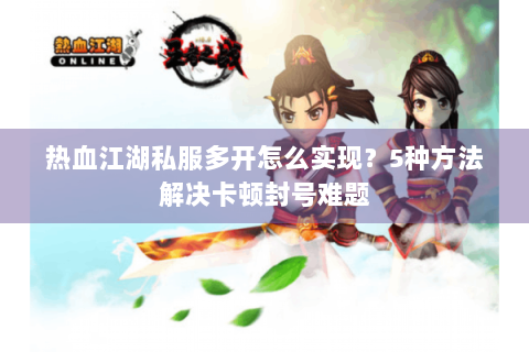 热血江湖私服多开怎么实现？5种方法解决卡顿封号难题